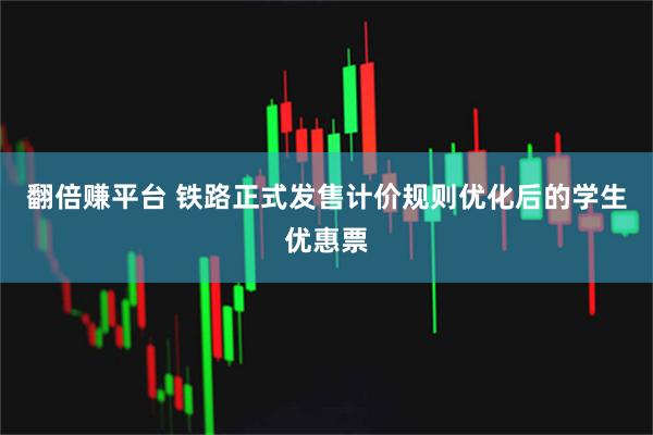 翻倍赚平台 铁路正式发售计价规则优化后的学生优惠票