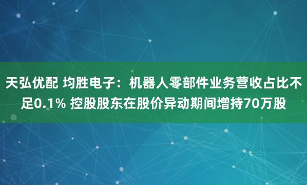 天弘优配 均胜电子：机器人零部件业务营收占比不足0.1% 控股股东在股价异动期间增持70万股