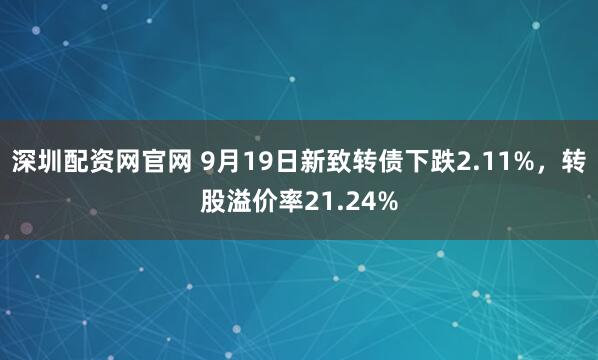 深圳配资网官网 9月19日新致转债下跌2.11%，转股溢价率21.24%