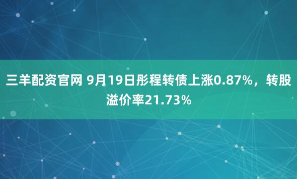 三羊配资官网 9月19日彤程转债上涨0.87%，转股溢价率21.73%
