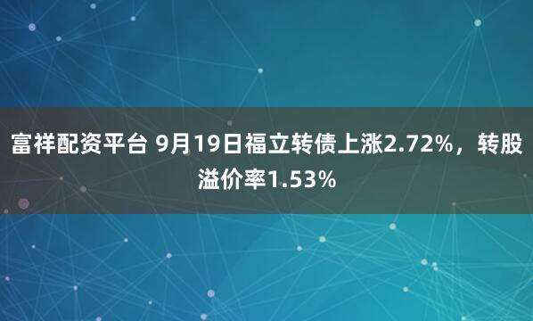 富祥配资平台 9月19日福立转债上涨2.72%，转股溢价率1.53%