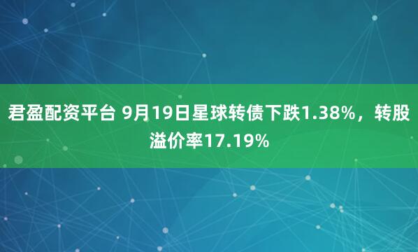 君盈配资平台 9月19日星球转债下跌1.38%，转股溢价率17.19%