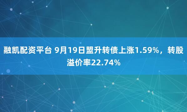 融凯配资平台 9月19日盟升转债上涨1.59%，转股溢价率22.74%