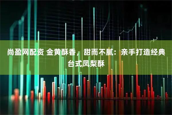 尚盈网配资 金黄酥香，甜而不腻：亲手打造经典台式凤梨酥