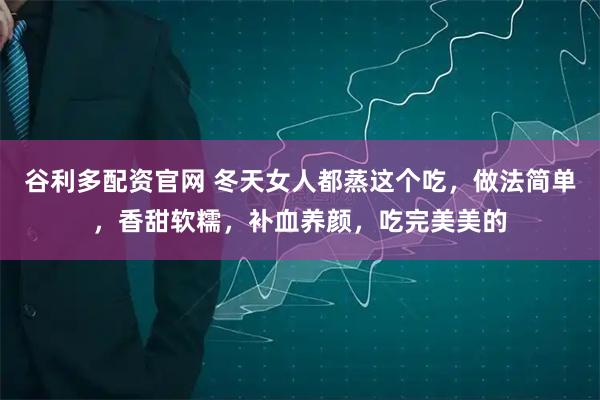 谷利多配资官网 冬天女人都蒸这个吃，做法简单，香甜软糯，补血养颜，吃完美美的