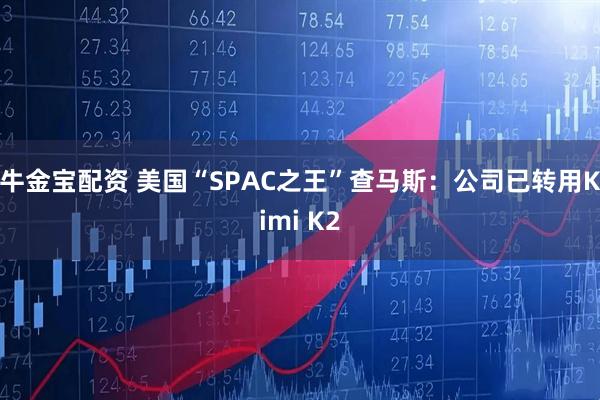 牛金宝配资 美国“SPAC之王”查马斯：公司已转用Kimi K2