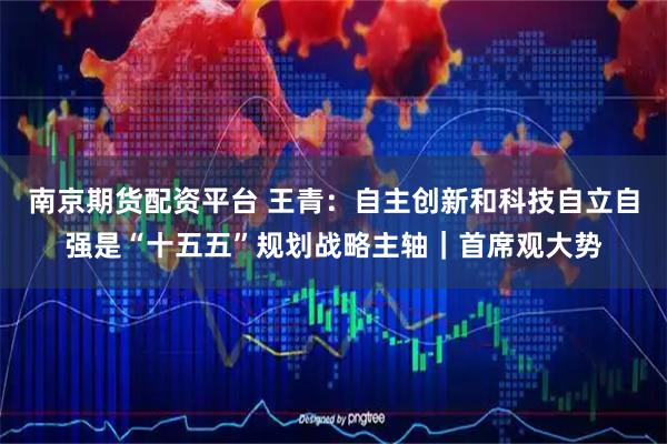 南京期货配资平台 王青：自主创新和科技自立自强是“十五五”规划战略主轴｜首席观大势