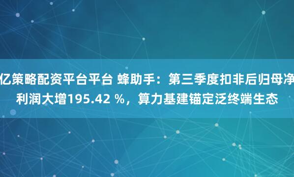 亿策略配资平台平台 蜂助手：第三季度扣非后归母净利润大增195.42 %，算力基建锚定泛终端生态