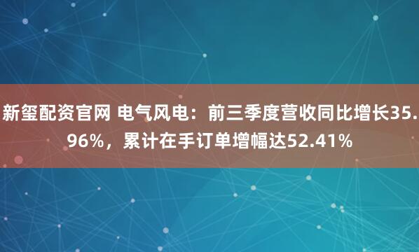新玺配资官网 电气风电：前三季度营收同比增长35.96%，累计在手订单增幅达52.41%