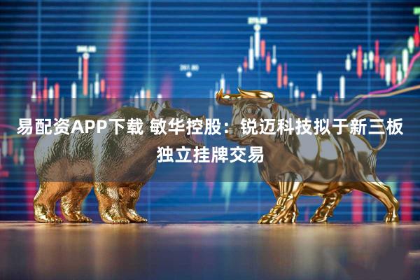 易配资APP下载 敏华控股：锐迈科技拟于新三板独立挂牌交易