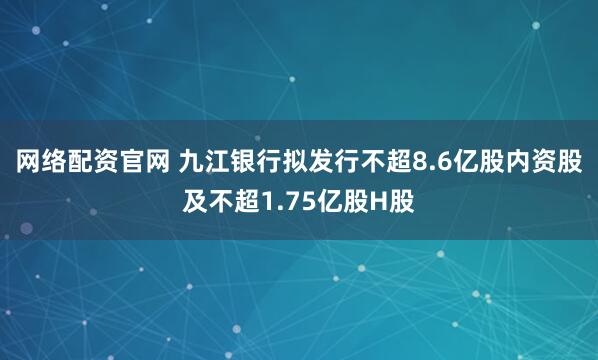 网络配资官网 九江银行拟发行不超8.6亿股内资股及不超1.75亿股H股