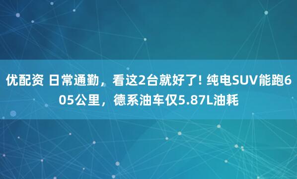 优配资 日常通勤,看这2台就好了! 纯电SUV能跑605公里,德系油车仅5.87L油耗