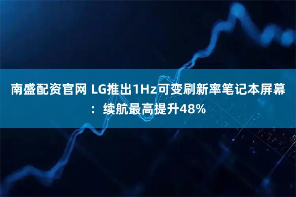 南盛配资官网 LG推出1Hz可变刷新率笔记本屏幕：续航最高提升48%
