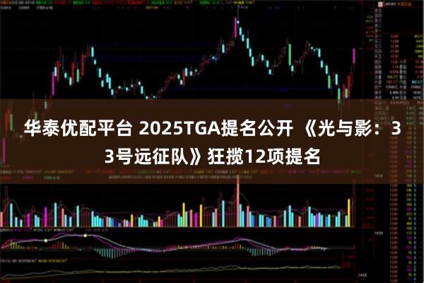 华泰优配平台 2025TGA提名公开 《光与影：33号远征队》狂揽12项提名