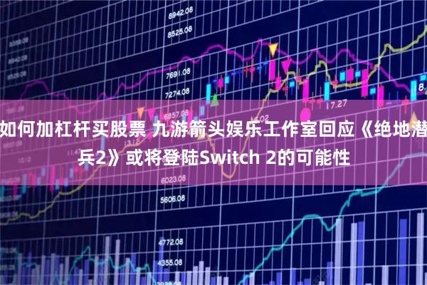 如何加杠杆买股票 九游箭头娱乐工作室回应《绝地潜兵2》或将登陆Switch 2的可能性