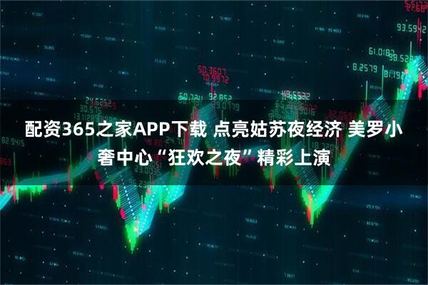 配资365之家APP下载 点亮姑苏夜经济 美罗小奢中心“狂欢之夜”精彩上演