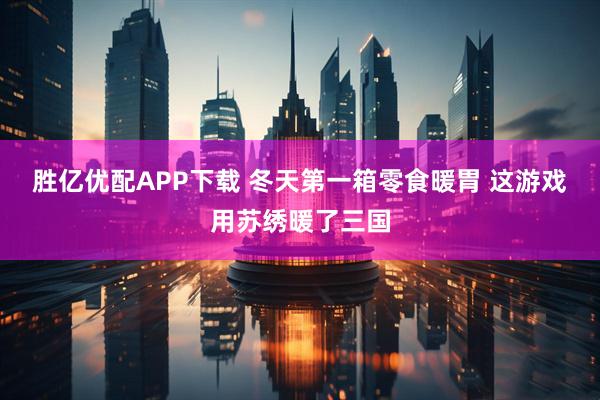 胜亿优配APP下载 冬天第一箱零食暖胃 这游戏用苏绣暖了三国