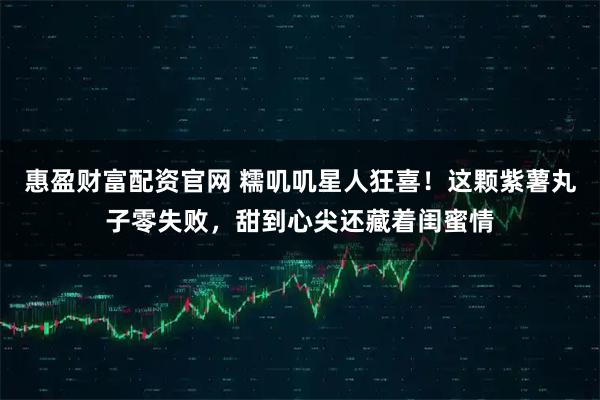 惠盈财富配资官网 糯叽叽星人狂喜！这颗紫薯丸子零失败，甜到心尖还藏着闺蜜情