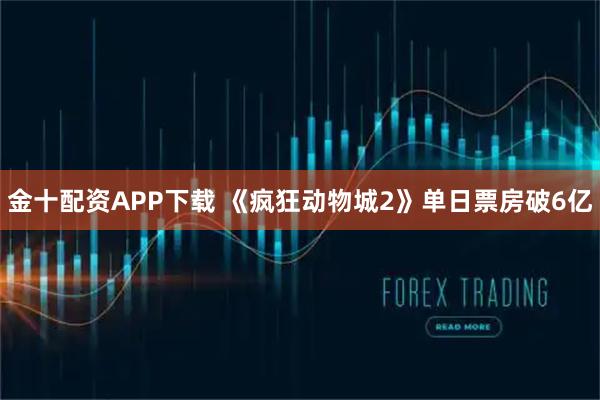 金十配资APP下载 《疯狂动物城2》单日票房破6亿