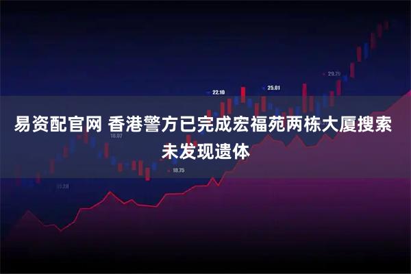 易资配官网 香港警方已完成宏福苑两栋大厦搜索 未发现遗体