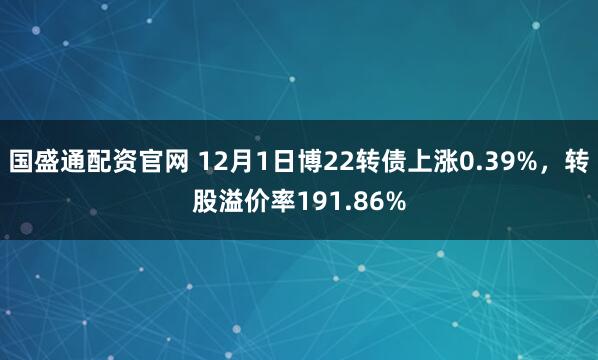 国盛通配资官网 12月1日博22转债上涨0.39%，转股溢价率191.86%