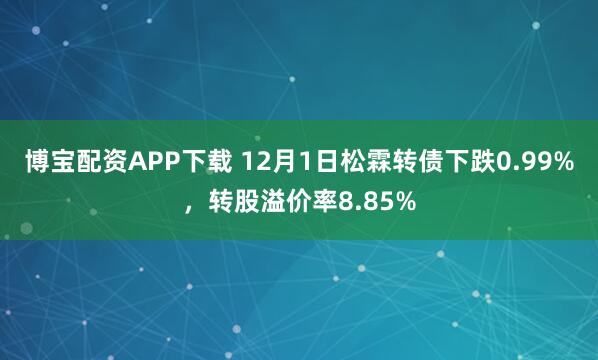 博宝配资APP下载 12月1日松霖转债下跌0.99%，转股溢价率8.85%