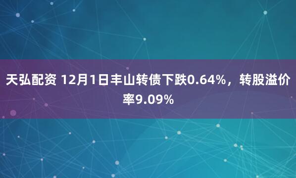 天弘配资 12月1日丰山转债下跌0.64%，转股溢价率9.09%