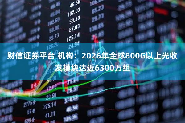 财信证券平台 机构：2026年全球800G以上光收发模块达近6300万组