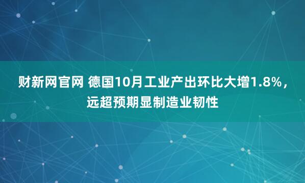 财新网官网 德国10月工业产出环比大增1.8%，远超预期显制造业韧性