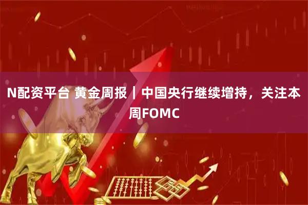 N配资平台 黄金周报｜中国央行继续增持，关注本周FOMC