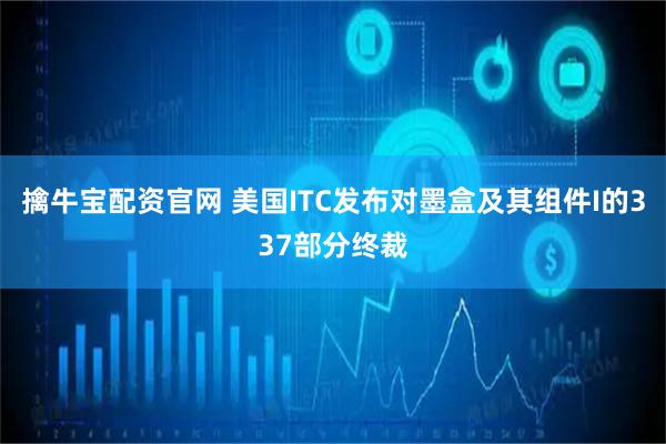 擒牛宝配资官网 美国ITC发布对墨盒及其组件I的337部分终裁