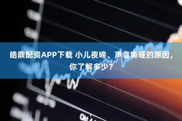 皓鼎配资APP下载 小儿夜啼、声音嘶哑的原因，你了解多少？