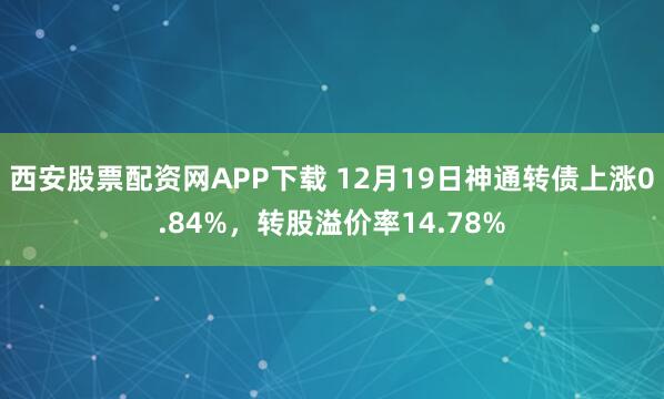 西安股票配资网APP下载 12月19日神通转债上涨0.84%，转股溢价率14.78%