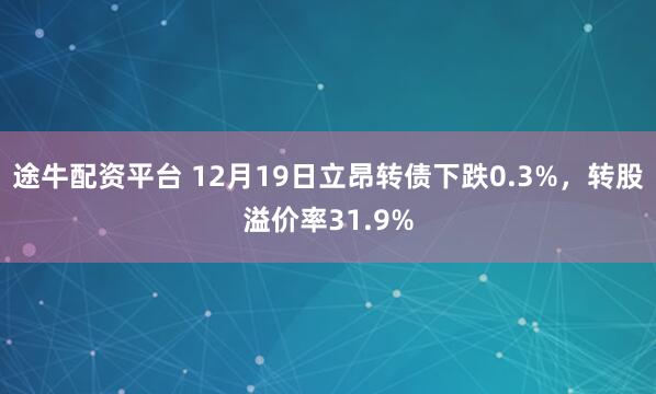 途牛配资平台 12月19日立昂转债下跌0.3%，转股溢价率31.9%
