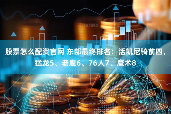 股票怎么配资官网 东部最终排名：活凯尼骑前四，猛龙5、老鹰6、76人7、魔术8