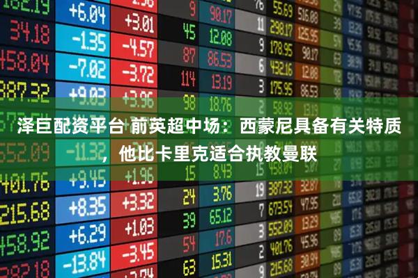 泽巨配资平台 前英超中场：西蒙尼具备有关特质，他比卡里克适合执教曼联