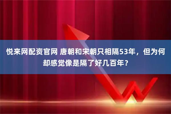 悦来网配资官网 唐朝和宋朝只相隔53年，但为何却感觉像是隔了好几百年？