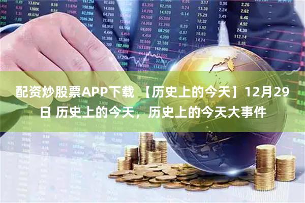 配资炒股票APP下载 【历史上的今天】12月29日 历史上的今天，历史上的今天大事件