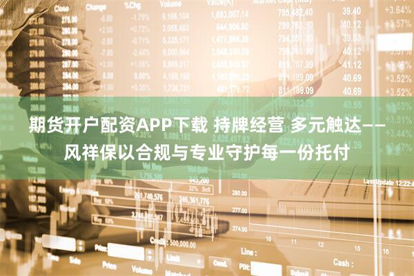 期货开户配资APP下载 持牌经营 多元触达——风祥保以合规与专业守护每一份托付