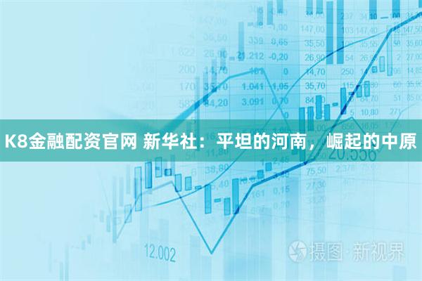 K8金融配资官网 新华社：平坦的河南，崛起的中原