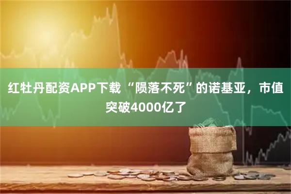 红牡丹配资APP下载 “陨落不死”的诺基亚，市值突破4000亿了