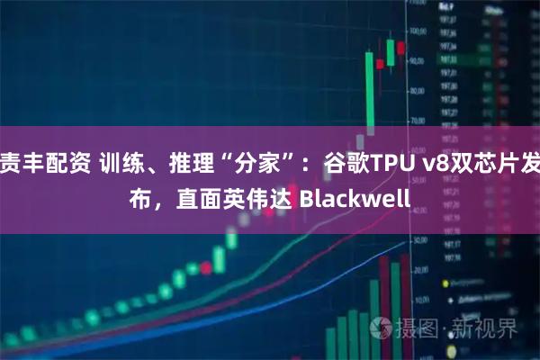 责丰配资 训练、推理“分家”：谷歌TPU v8双芯片发布，直面英伟达 Blackwell