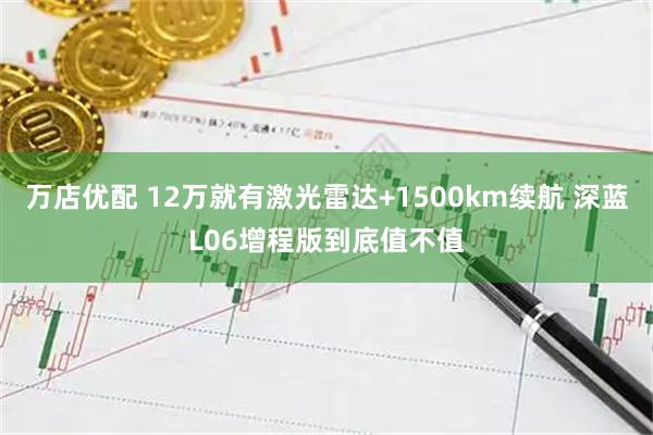 万店优配 12万就有激光雷达+1500km续航 深蓝L06增程版到底值不值