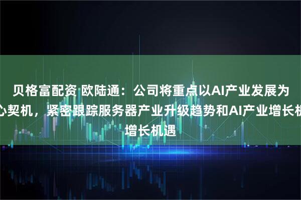 贝格富配资 欧陆通：公司将重点以AI产业发展为核心契机，紧密跟踪服务器产业升级趋势和AI产业增长机遇