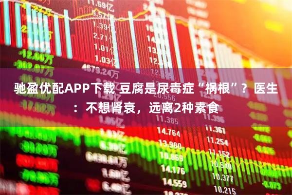 驰盈优配APP下载 豆腐是尿毒症“祸根”？医生：不想肾衰，远离2种素食