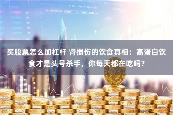 买股票怎么加杠杆 肾损伤的饮食真相：高蛋白饮食才是头号杀手，你每天都在吃吗？