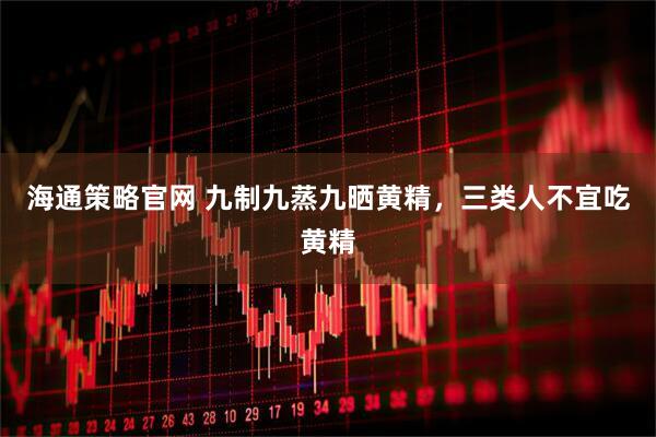 海通策略官网 九制九蒸九晒黄精，三类人不宜吃黄精