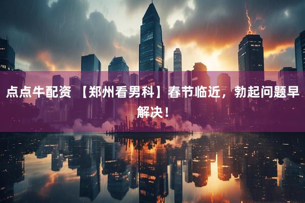 点点牛配资 【郑州看男科】春节临近，勃起问题早解决！