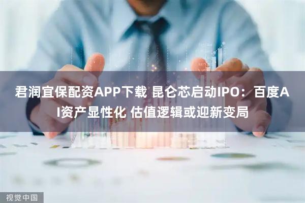 君润宜保配资APP下载 昆仑芯启动IPO：百度AI资产显性化 估值逻辑或迎新变局